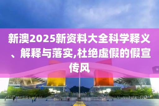 新澳2025新資料大全科學釋義、解釋與落實,杜絕虛假的假宣傳風