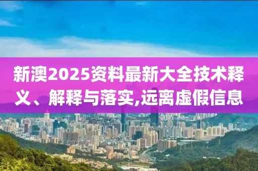 新澳2025資料最新大全技術釋義、解釋與落實,遠離虛假信息