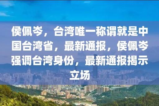 侯佩岑，臺灣唯一稱謂就是中國臺灣省，最新通報，侯佩岑強調臺灣身份，最新通報揭示立場