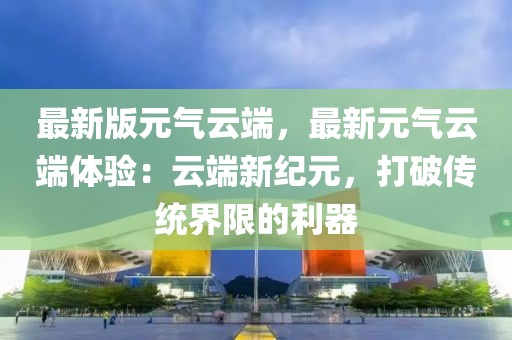 最新版元?dú)庠贫耍钚略獨(dú)庠贫梭w驗(yàn)：云端新紀(jì)元，打破傳統(tǒng)界限的利器
