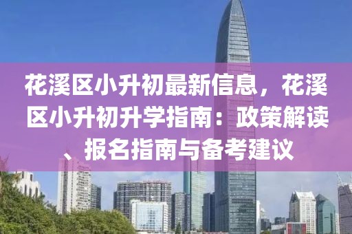 花溪區小升初最新信息，花溪區小升初升學指南：政策解讀、報名指南與備考建議