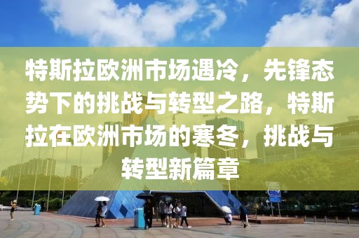 特斯拉歐洲市場遇冷，先鋒態(tài)勢下的挑戰(zhàn)與轉(zhuǎn)型之路，特斯拉在歐洲市場的寒冬，挑戰(zhàn)與轉(zhuǎn)型新篇章