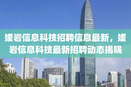 媛巖信息科技招聘信息最新，媛巖信息科技最新招聘動態揭曉