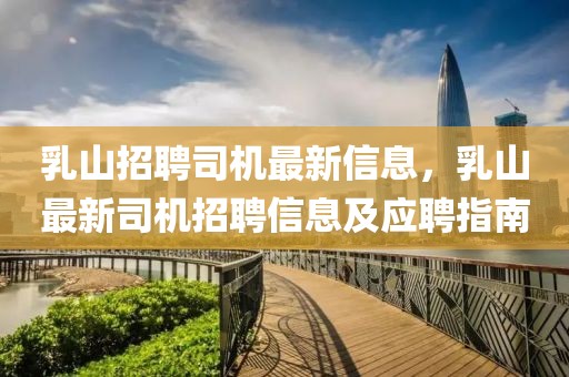 乳山招聘司機最新信息，乳山最新司機招聘信息及應聘指南