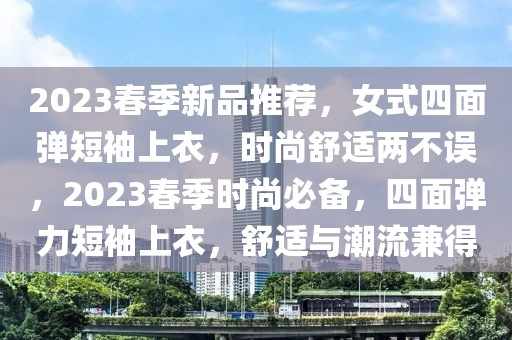 2023春季新品推薦，女式四面彈短袖上衣，時尚舒適兩不誤，2023春季時尚必備，四面彈力短袖上衣，舒適與潮流兼得