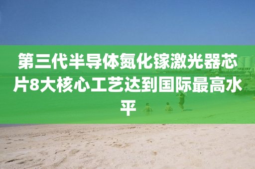 第三代半導體氮化鎵激光器芯片8大核心工藝達到國際最高水平