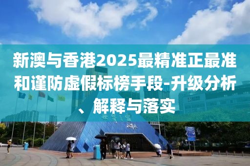 新澳與香港2025最精準正最準和謹防虛假標榜手段-升級分析、解釋與落實