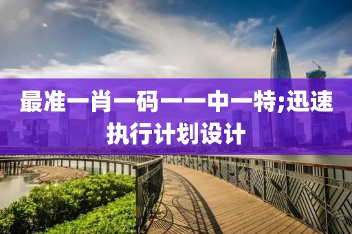 最準一肖一碼一一中一特;迅速執行計劃設計