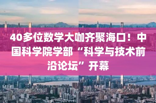 40多位數學大咖齊聚?？?！中國科學院學部“科學與技術前沿論壇”開幕