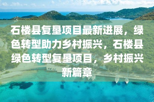 石樓縣復(fù)墾項目最新進展，綠色轉(zhuǎn)型助力鄉(xiāng)村振興，石樓縣綠色轉(zhuǎn)型復(fù)墾項目，鄉(xiāng)村振興新篇章