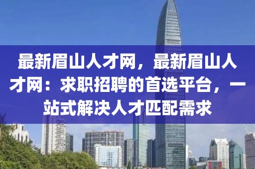 最新眉山人才網(wǎng)，最新眉山人才網(wǎng)：求職招聘的首選平臺(tái)，一站式解決人才匹配需求