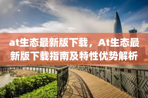 at生態最新版下載，At生態最新版下載指南及特性優勢解析