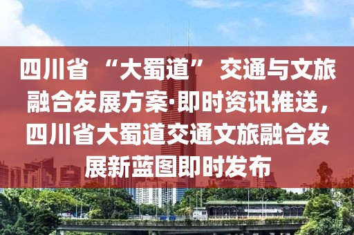 四川省 “大蜀道” 交通與文旅融合發展方案·即時資訊推送，四川省大蜀道交通文旅融合發展新藍圖即時發布