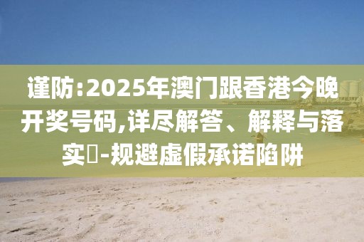 謹防:2025年澳門跟香港今晚開獎號碼,詳盡解答、解釋與落實?-規避虛假承諾陷阱