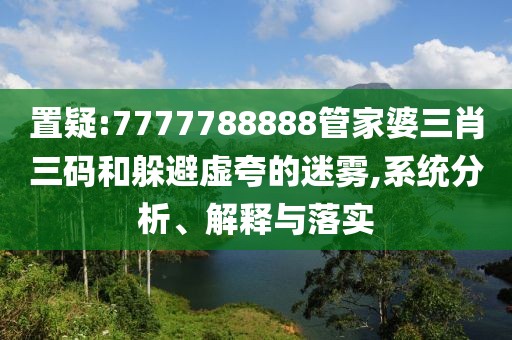 置疑:7777788888管家婆三肖三碼和躲避虛夸的迷霧,系統(tǒng)分析、解釋與落實