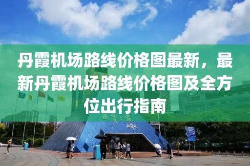 丹霞機場路線價格圖最新，最新丹霞機場路線價格圖及全方位出行指南