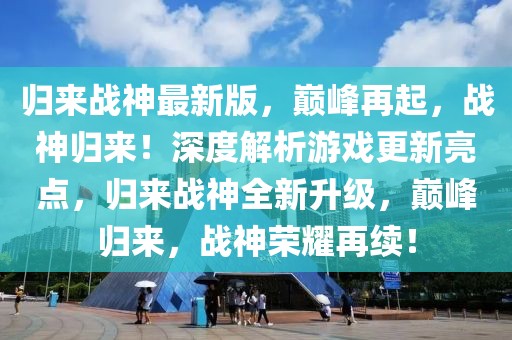 歸來戰(zhàn)神最新版，巔峰再起，戰(zhàn)神歸來！深度解析游戲更新亮點(diǎn)，歸來戰(zhàn)神全新升級，巔峰歸來，戰(zhàn)神榮耀再續(xù)！