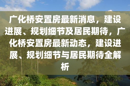 廣化橋安置房最新消息，建設(shè)進(jìn)展、規(guī)劃細(xì)節(jié)及居民期待，廣化橋安置房最新動(dòng)態(tài)，建設(shè)進(jìn)展、規(guī)劃細(xì)節(jié)與居民期待全解析