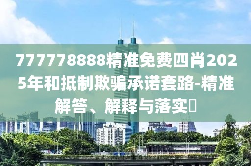 777778888精準免費四肖2025年和抵制欺騙承諾套路-精準解答、解釋與落實?