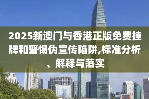2025新澳門與香港正版免費(fèi)掛牌和警惕偽宣傳陷阱,標(biāo)準(zhǔn)分析、解釋與落實(shí)