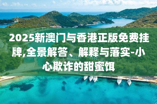 2025新澳門(mén)與香港正版免費(fèi)掛牌,全景解答、解釋與落實(shí)-小心欺詐的甜蜜餌