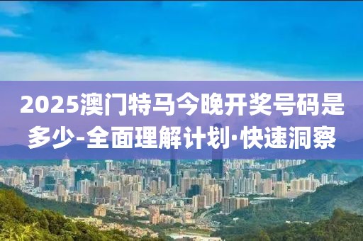 2025澳門特馬今晚開獎號碼是多少-全面理解計劃·快速洞察