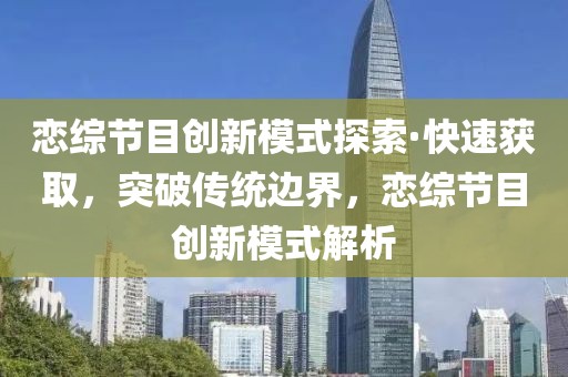 戀綜節(jié)目創(chuàng)新模式探索·快速獲取，突破傳統(tǒng)邊界，戀綜節(jié)目創(chuàng)新模式解析