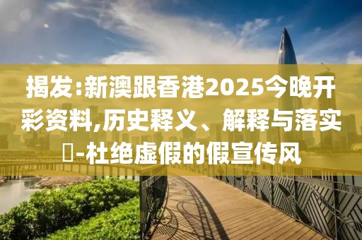 揭發(fā):新澳跟香港2025今晚開彩資料,歷史釋義、解釋與落實?-杜絕虛假的假宣傳風