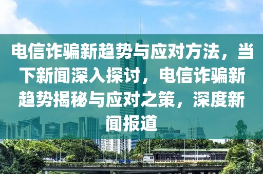 電信詐騙新趨勢與應對方法，當下新聞深入探討，電信詐騙新趨勢揭秘與應對之策，深度新聞報道