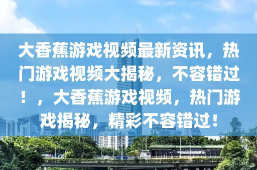 大香蕉游戲視頻最新資訊，熱門游戲視頻大揭秘，不容錯過！，大香蕉游戲視頻，熱門游戲揭秘，精彩不容錯過！