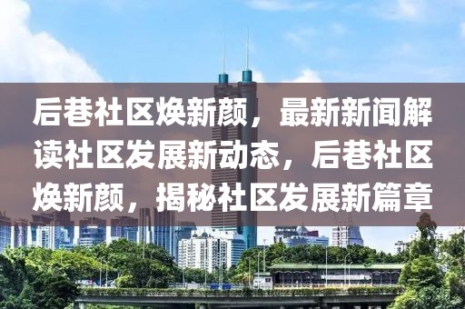 后巷社區煥新顏，最新新聞解讀社區發展新動態，后巷社區煥新顏，揭秘社區發展新篇章
