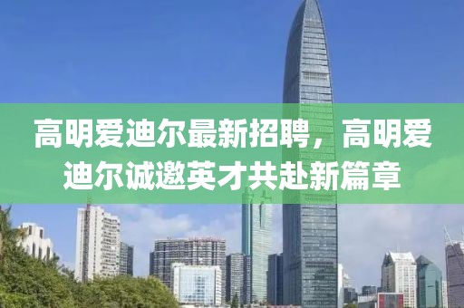 高明愛迪爾最新招聘，高明愛迪爾誠邀英才共赴新篇章