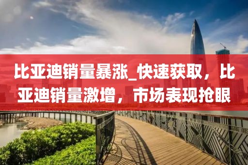 比亞迪銷量暴漲_快速獲取，比亞迪銷量激增，市場表現(xiàn)搶眼