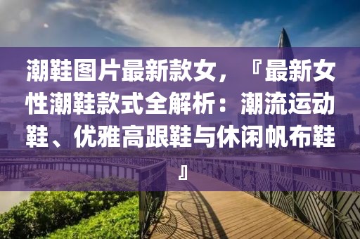 潮鞋圖片最新款女，『最新女性潮鞋款式全解析：潮流運(yùn)動(dòng)鞋、優(yōu)雅高跟鞋與休閑帆布鞋』