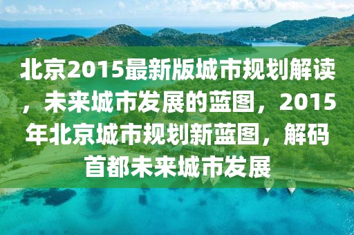 北京2015最新版城市規(guī)劃解讀，未來城市發(fā)展的藍(lán)圖，2015年北京城市規(guī)劃新藍(lán)圖，解碼首都未來城市發(fā)展