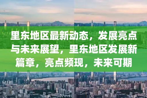 里東地區(qū)最新動態(tài)，發(fā)展亮點與未來展望，里東地區(qū)發(fā)展新篇章，亮點頻現(xiàn)，未來可期