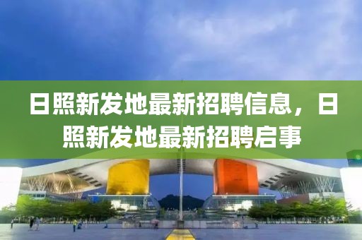 日照新發(fā)地最新招聘信息，日照新發(fā)地最新招聘啟事