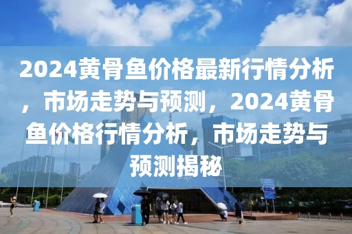 2024黃骨魚價格最新行情分析，市場走勢與預測，2024黃骨魚價格行情分析，市場走勢與預測揭秘