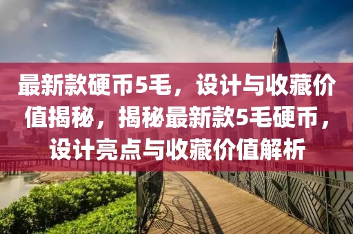 最新款硬幣5毛，設計與收藏價值揭秘，揭秘最新款5毛硬幣，設計亮點與收藏價值解析