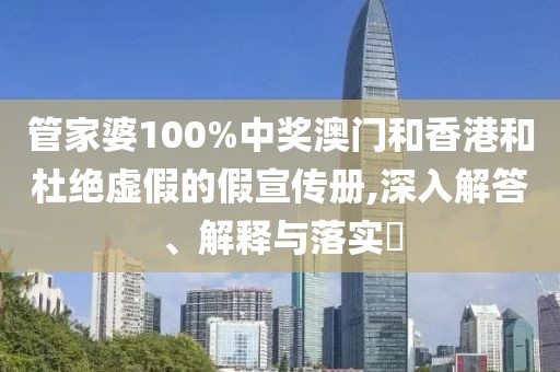 管家婆100%中獎(jiǎng)澳門和香港和杜絕虛假的假宣傳冊(cè),深入解答、解釋與落實(shí)?