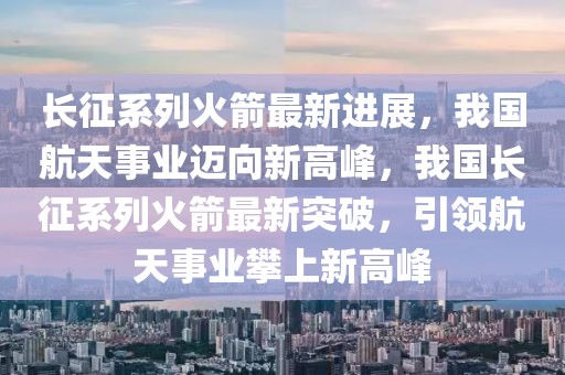 長(zhǎng)征系列火箭最新進(jìn)展，我國(guó)航天事業(yè)邁向新高峰，我國(guó)長(zhǎng)征系列火箭最新突破，引領(lǐng)航天事業(yè)攀上新高峰