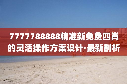7777788888精準新免費四肖的靈活操作方案設計·最新剖析