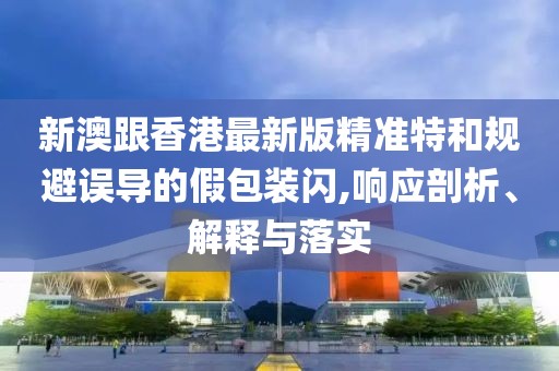 新澳跟香港最新版精準特和規避誤導的假包裝閃,響應剖析、解釋與落實