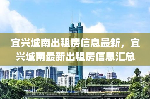 宜興城南出租房信息最新，宜興城南最新出租房信息匯總