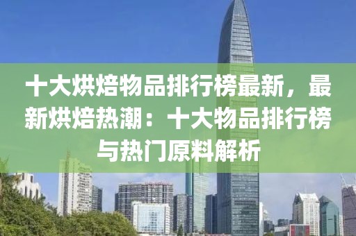十大烘焙物品排行榜最新，最新烘焙熱潮：十大物品排行榜與熱門原料解析