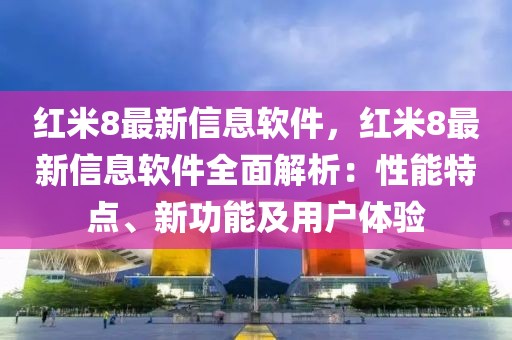紅米8最新信息軟件，紅米8最新信息軟件全面解析：性能特點(diǎn)、新功能及用戶體驗(yàn)