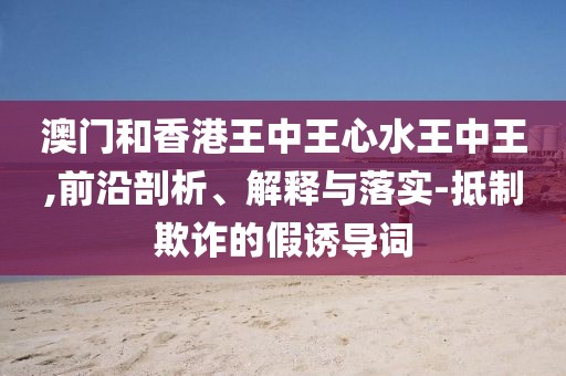 澳門和香港王中王心水王中王,前沿剖析、解釋與落實(shí)-抵制欺詐的假誘導(dǎo)詞