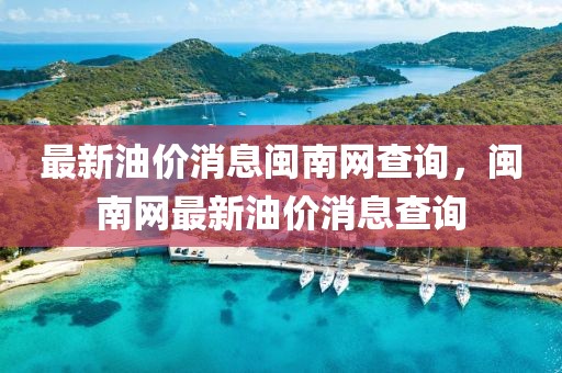 最新油價消息閩南網查詢，閩南網最新油價消息查詢