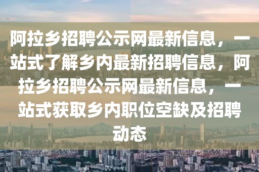 阿拉鄉招聘公示網最新信息，一站式了解鄉內最新招聘信息，阿拉鄉招聘公示網最新信息，一站式獲取鄉內職位空缺及招聘動態
