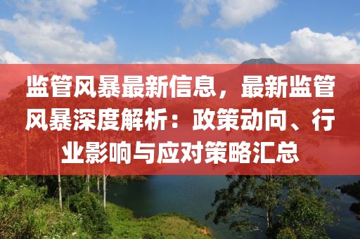 監(jiān)管風暴最新信息，最新監(jiān)管風暴深度解析：政策動向、行業(yè)影響與應(yīng)對策略匯總